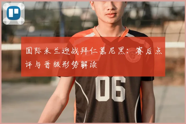 国际米兰迎战拜仁慕尼黑：赛后点评与晋级形势解读