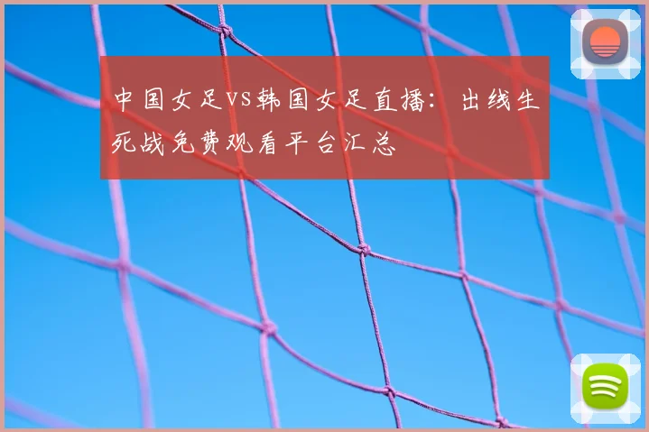 中国女足vs韩国女足直播：出线生死战免费观看平台汇总