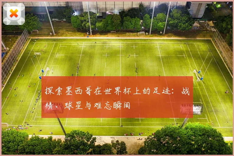 探索墨西哥在世界杯上的足迹：战绩、球星与难忘瞬间