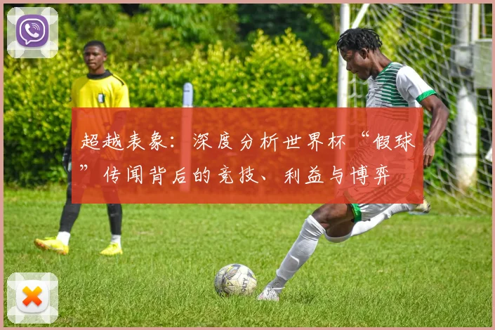 超越表象：深度分析世界杯“假球”传闻背后的竞技、利益与博弈