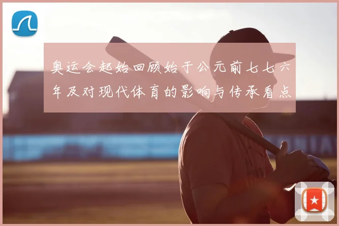 奥运会起始回顾始于公元前七七六年及对现代体育的影响与传承看点