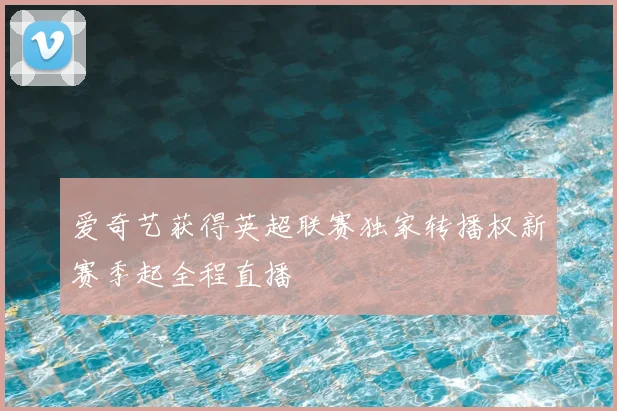 爱奇艺获得英超联赛独家转播权新赛季起全程直播