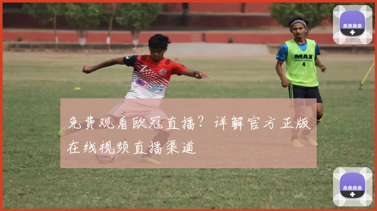 免费观看欧冠直播?详解官方正版在线视频直播渠道