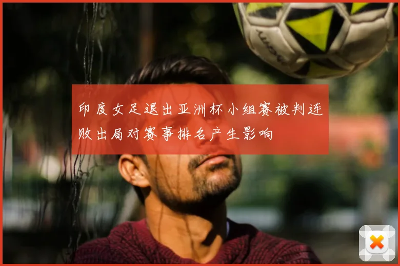 印度女足退出亚洲杯小组赛被判连败出局对赛事排名产生影响