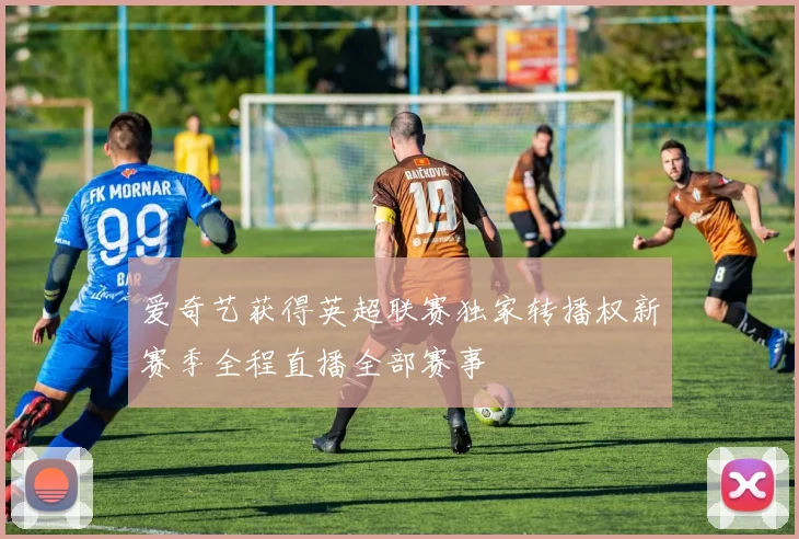 爱奇艺获得英超联赛独家转播权新赛季全程直播全部赛事