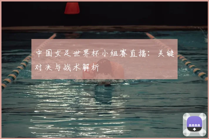 中国女足世界杯小组赛直播：关键对决与战术解析