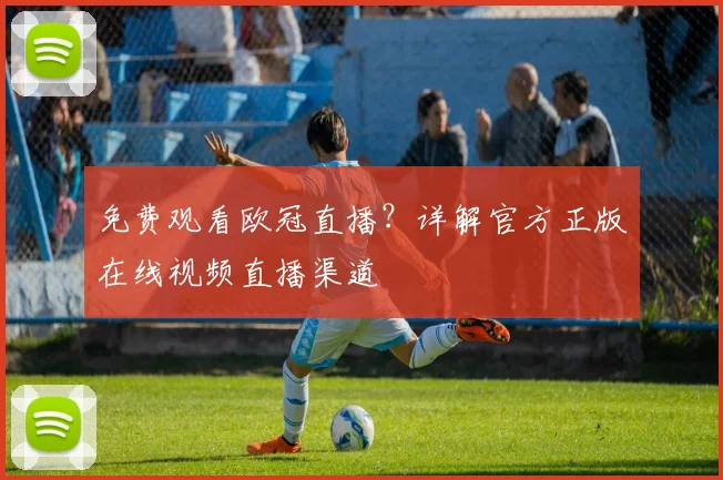 免费观看欧冠直播?详解官方正版在线视频直播渠道