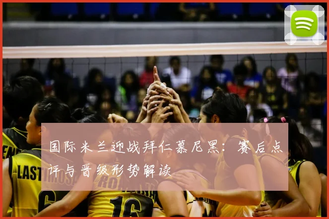 国际米兰迎战拜仁慕尼黑：赛后点评与晋级形势解读