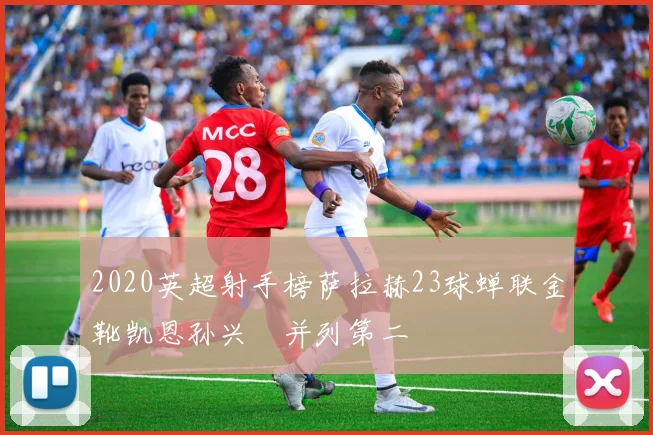 2020英超射手榜萨拉赫23球蝉联金靴凯恩孙兴慜并列第二