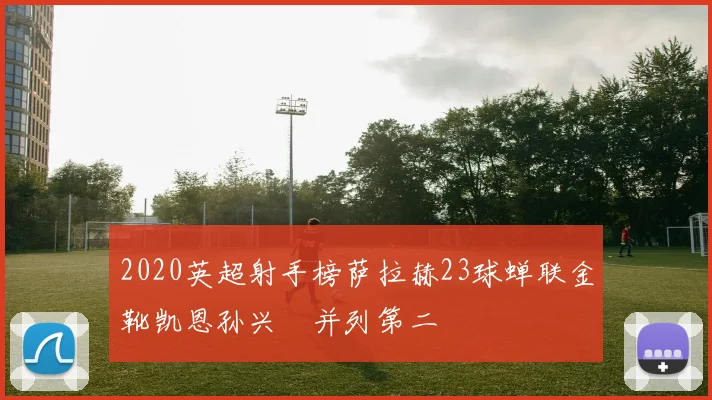 2020英超射手榜萨拉赫23球蝉联金靴凯恩孙兴慜并列第二