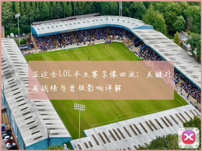 亚运会LOL半决赛录像回放：关键对局战绩与晋级影响详解
