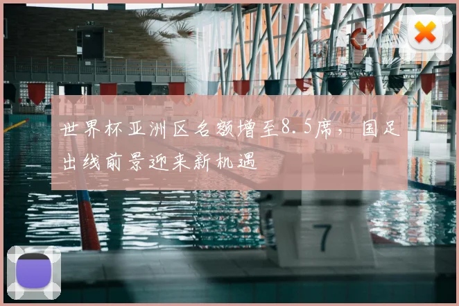 世界杯亚洲区名额增至8.5席，国足出线前景迎来新机遇