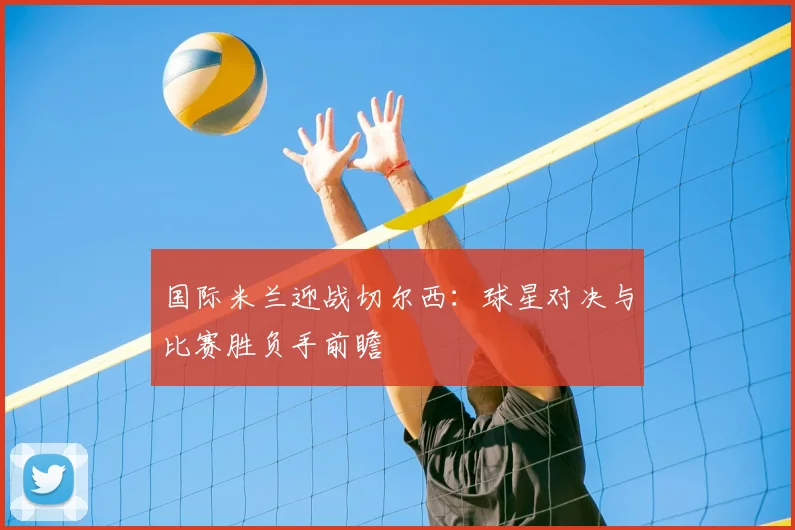 国际米兰迎战切尔西：球星对决与比赛胜负手前瞻