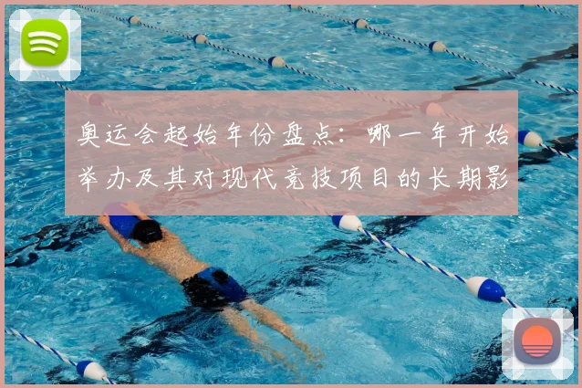 奥运会起始年份盘点：哪一年开始举办及其对现代竞技项目的长期影响