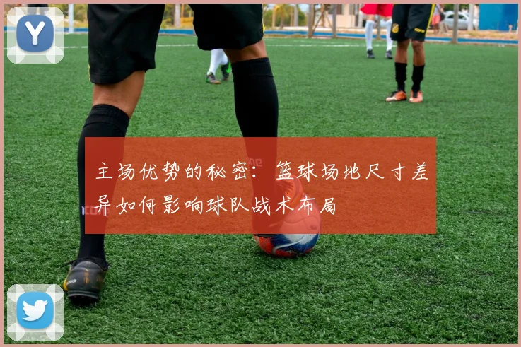 主场优势的秘密：篮球场地尺寸差异如何影响球队战术布局