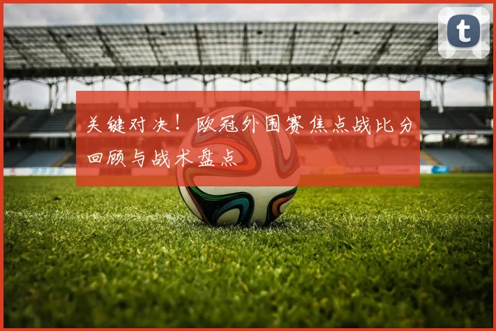 关键对决！欧冠外围赛焦点战比分回顾与战术盘点