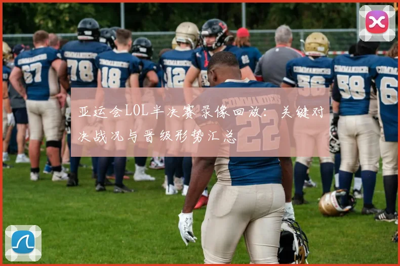 亚运会LOL半决赛录像回放：关键对决战况与晋级形势汇总