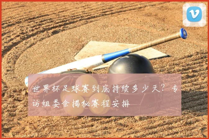 世界杯足球赛到底持续多少天？专访组委会揭秘赛程安排