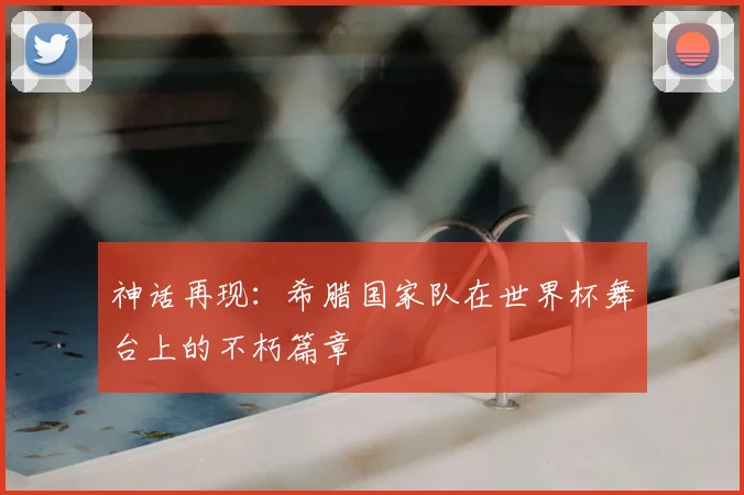 神话再现：希腊国家队在世界杯舞台上的不朽篇章