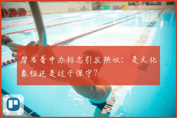 摩洛哥申办标志引发热议：是文化象征还是过于保守？