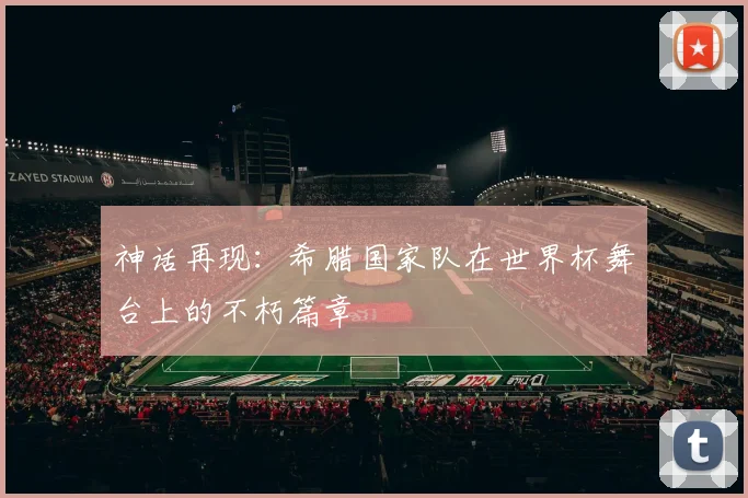 神话再现：希腊国家队在世界杯舞台上的不朽篇章