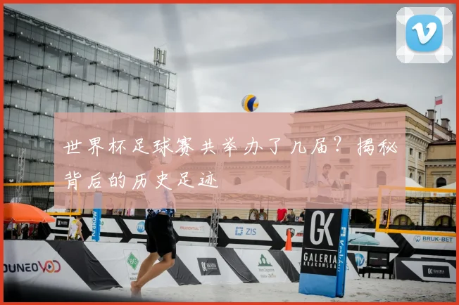 世界杯足球赛共举办了几届？揭秘背后的历史足迹