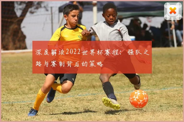 深度解读2022世界杯赛程:强队之路与赛制背后的策略
