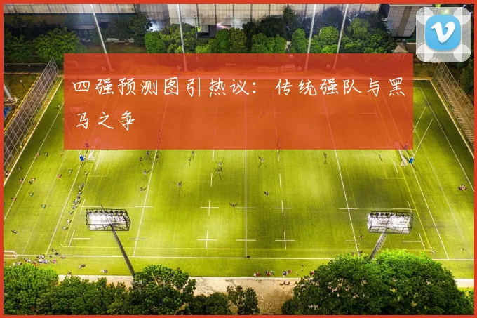 四强预测图引热议：传统强队与黑马之争