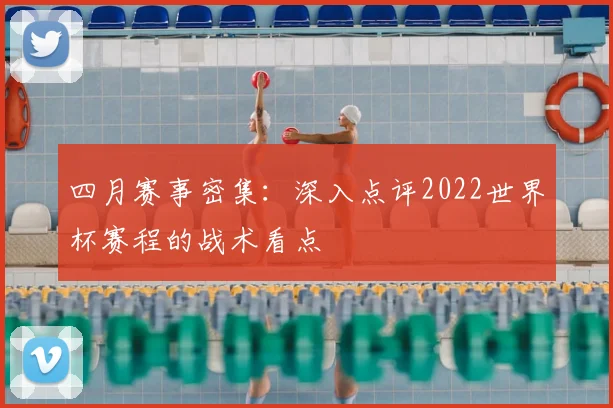 四月赛事密集：深入点评2022世界杯赛程的战术看点