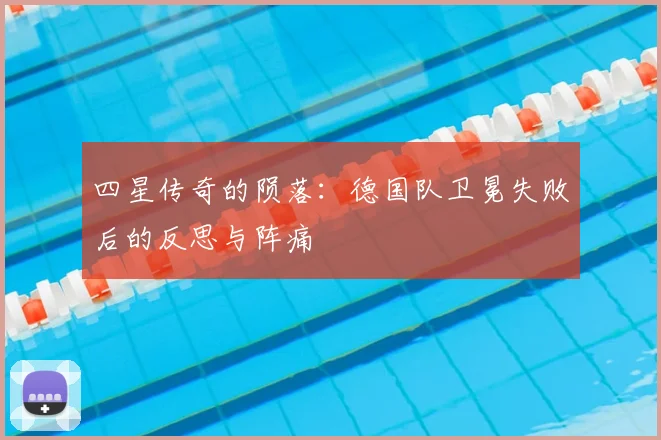 四星传奇的陨落：德国队卫冕失败后的反思与阵痛