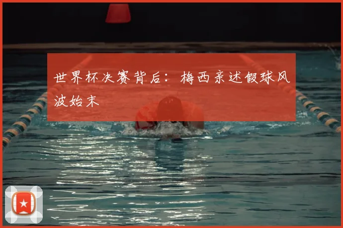 世界杯决赛背后：梅西亲述假球风波始末