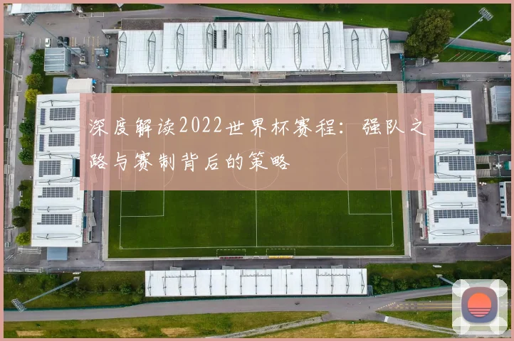 深度解读2022世界杯赛程:强队之路与赛制背后的策略