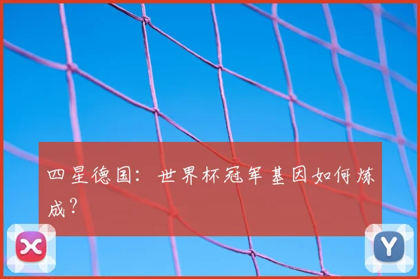 四星德国：世界杯冠军基因如何炼成？