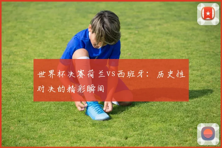 世界杯决赛荷兰vs西班牙：历史性对决的精彩瞬间