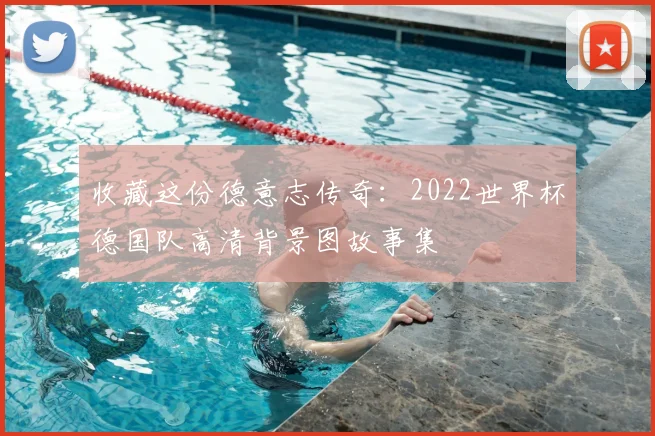 收藏这份德意志传奇:2022世界杯德国队高清背景图故事集