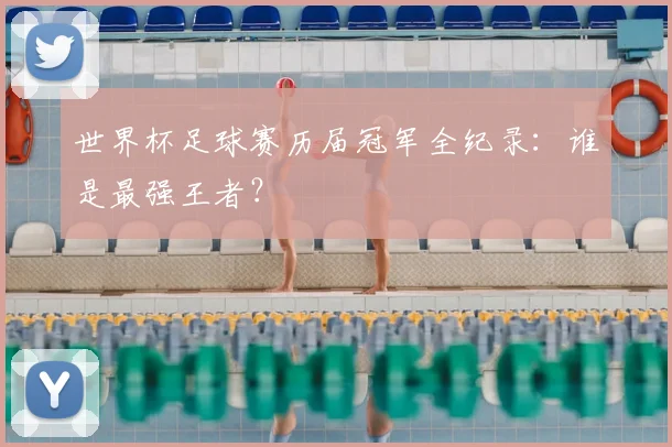 世界杯足球赛历届冠军全纪录：谁是最强王者？