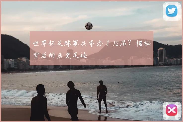 世界杯足球赛共举办了几届？揭秘背后的历史足迹